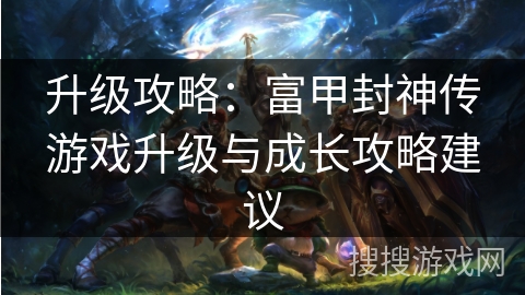 升级攻略：富甲封神传游戏升级与成长攻略建议