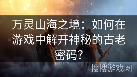 万灵山海之境：如何在游戏中解开神秘的古老密码？