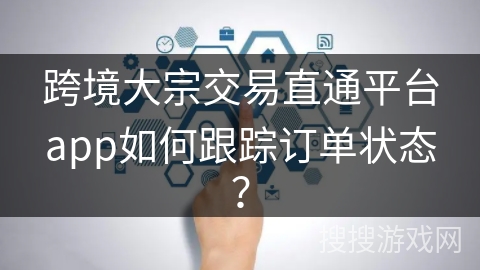 跨境大宗交易直通平台app如何跟踪订单状态？