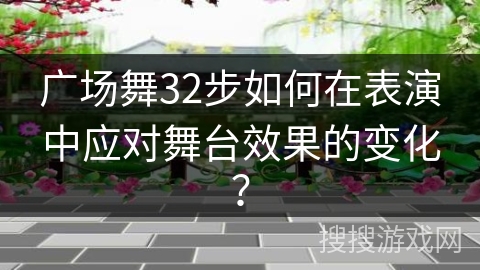 广场舞32步如何在表演中应对舞台效果的变化？