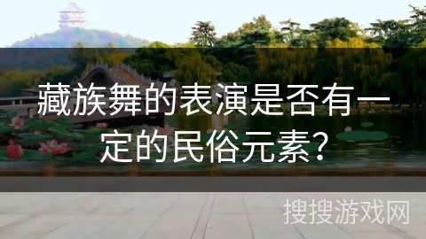 藏族舞的表演是否有一定的民俗元素？