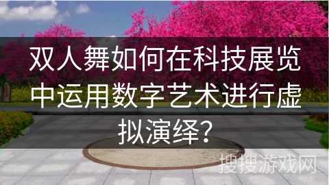 双人舞如何在科技展览中运用数字艺术进行虚拟演绎？