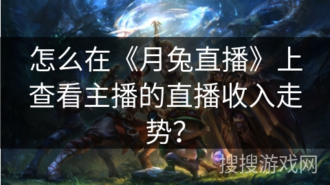怎么在《月兔直播》上查看主播的直播收入走势？