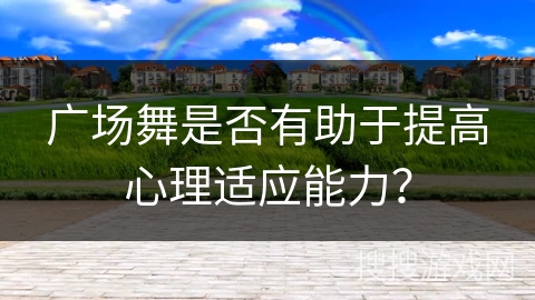 广场舞是否有助于提高心理适应能力？