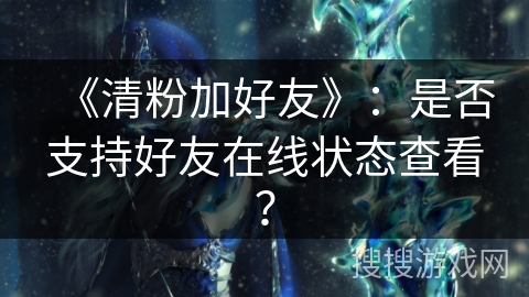 《清粉加好友》：是否支持好友在线状态查看？