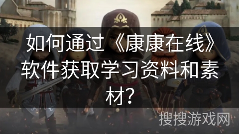 如何通过《康康在线》软件获取学习资料和素材？