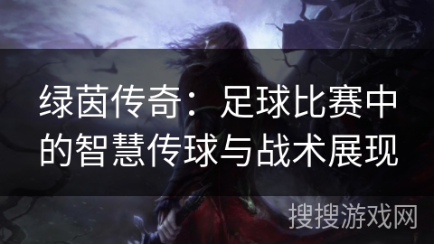 绿茵传奇：足球比赛中的智慧传球与战术展现