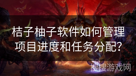 桔子柚子软件如何管理项目进度和任务分配？