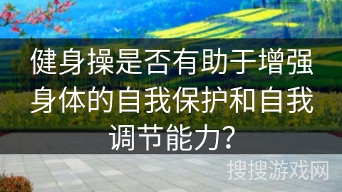 健身操是否有助于增强身体的自我保护和自我调节能力？