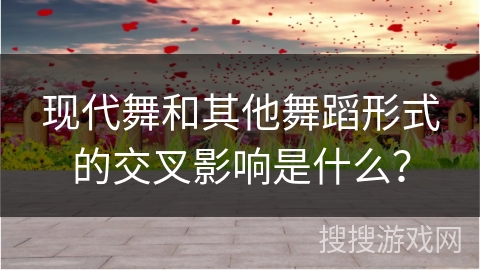 现代舞和其他舞蹈形式的交叉影响是什么？
