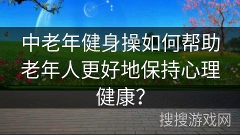 中老年健身操如何帮助老年人更好地保持心理健康？