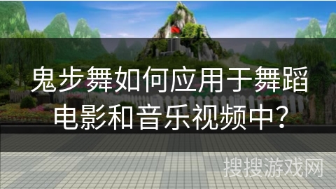 鬼步舞如何应用于舞蹈电影和音乐视频中？