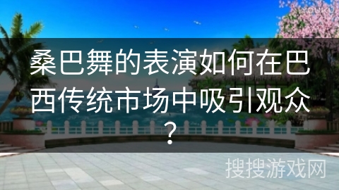 桑巴舞的表演如何在巴西传统市场中吸引观众？