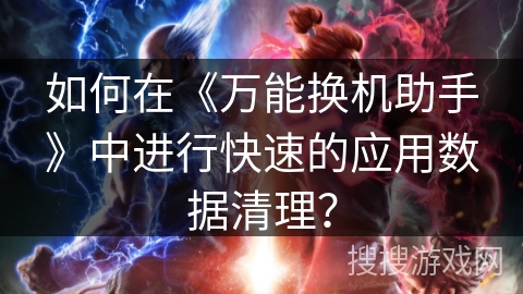 如何在《万能换机助手》中进行快速的应用数据清理？