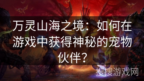 万灵山海之境：如何在游戏中获得神秘的宠物伙伴？