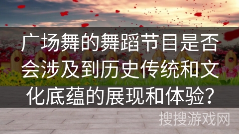 广场舞的舞蹈节目是否会涉及到历史传统和文化底蕴的展现和体验？