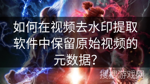 如何在视频去水印提取软件中保留原始视频的元数据？