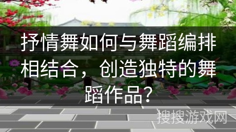 抒情舞如何与舞蹈编排相结合，创造独特的舞蹈作品？
