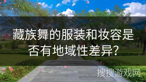 藏族舞的服装和妆容是否有地域性差异？