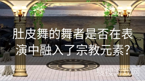 肚皮舞的舞者是否在表演中融入了宗教元素？