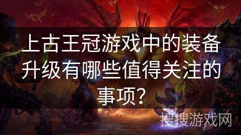 上古王冠游戏中的装备升级有哪些值得关注的事项？