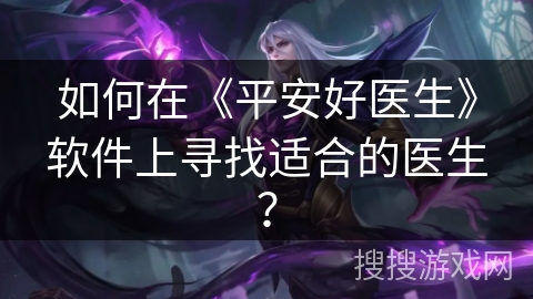如何在《平安好医生》软件上寻找适合的医生？