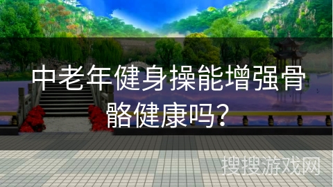 中老年健身操能增强骨骼健康吗？