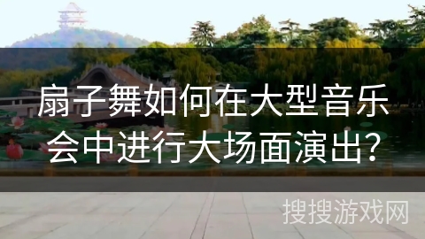 扇子舞如何在大型音乐会中进行大场面演出？