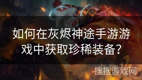 如何在灰烬神途手游游戏中获取珍稀装备？