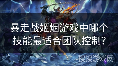 暴走战姬烟游戏中哪个技能最适合团队控制？