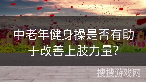 中老年健身操是否有助于改善上肢力量？
