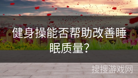 健身操能否帮助改善睡眠质量？