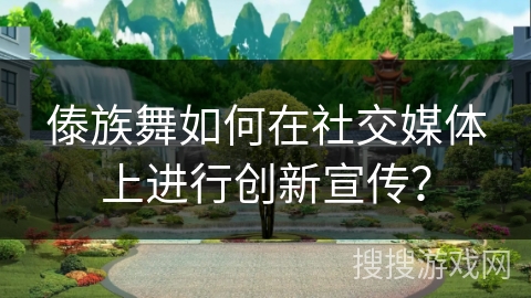 傣族舞如何在社交媒体上进行创新宣传？