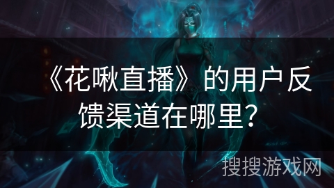 《花啾直播》的用户反馈渠道在哪里？
