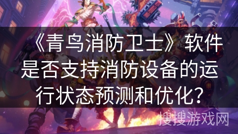 《青鸟消防卫士》软件是否支持消防设备的运行状态预测和优化？