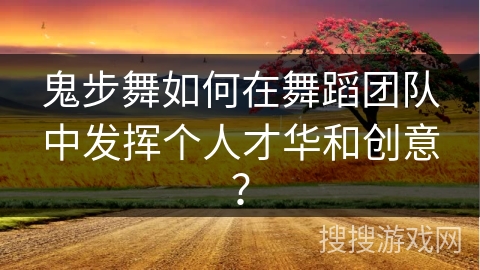 鬼步舞如何在舞蹈团队中发挥个人才华和创意？