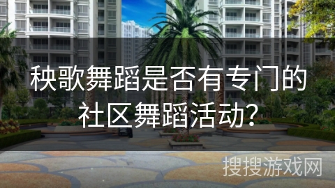 秧歌舞蹈是否有专门的社区舞蹈活动？