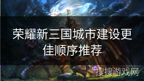 荣耀新三国城市建设更佳顺序推荐