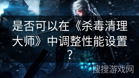 是否可以在《杀毒清理大师》中调整性能设置？