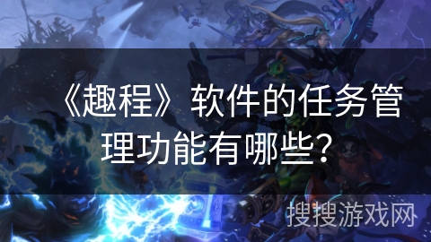 《趣程》软件的任务管理功能有哪些？