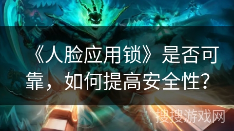 《人脸应用锁》是否可靠，如何提高安全性？