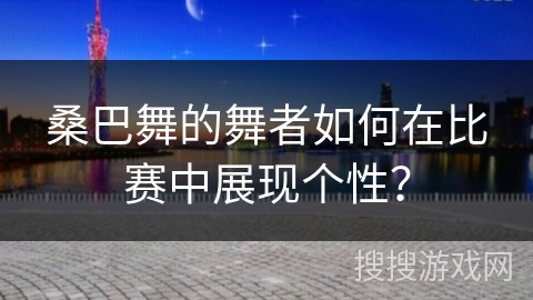 桑巴舞的舞者如何在比赛中展现个性？