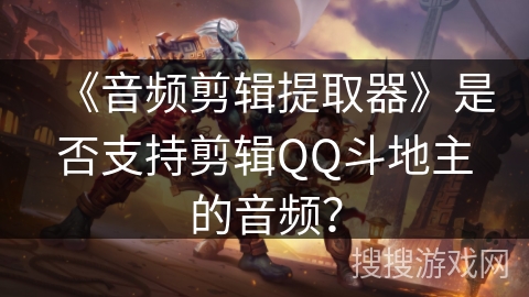 《音频剪辑提取器》是否支持剪辑QQ斗地主的音频？