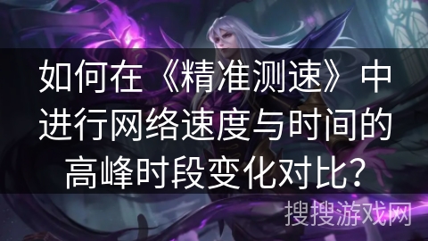 如何在《精准测速》中进行网络速度与时间的高峰时段变化对比？