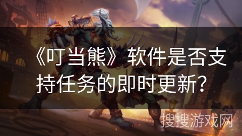《叮当熊》软件是否支持任务的即时更新? 《叮当熊》软件是否支持任务的即时更新?