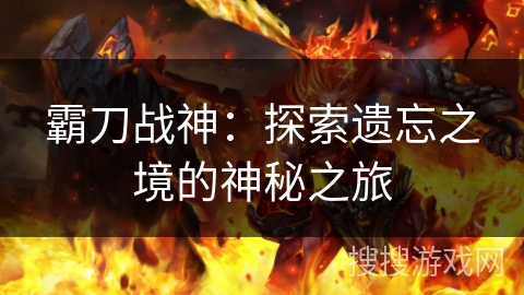 霸刀战神：探索遗忘之境的神秘之旅