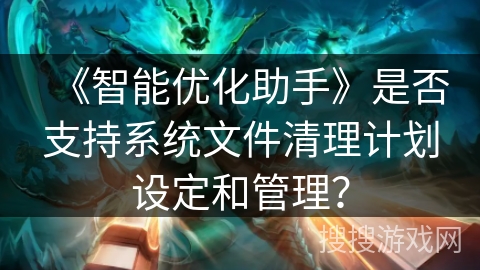 《智能优化助手》是否支持系统文件清理计划设定和管理？