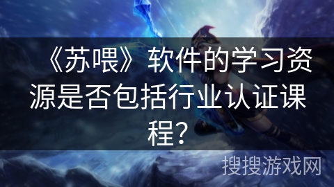 《苏喂》软件的学习资源是否包括行业认证课程？