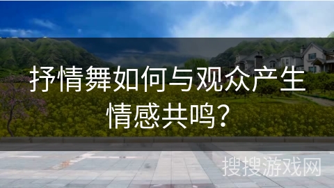 抒情舞如何与观众产生情感共鸣？