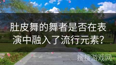 肚皮舞的舞者是否在表演中融入了流行元素？